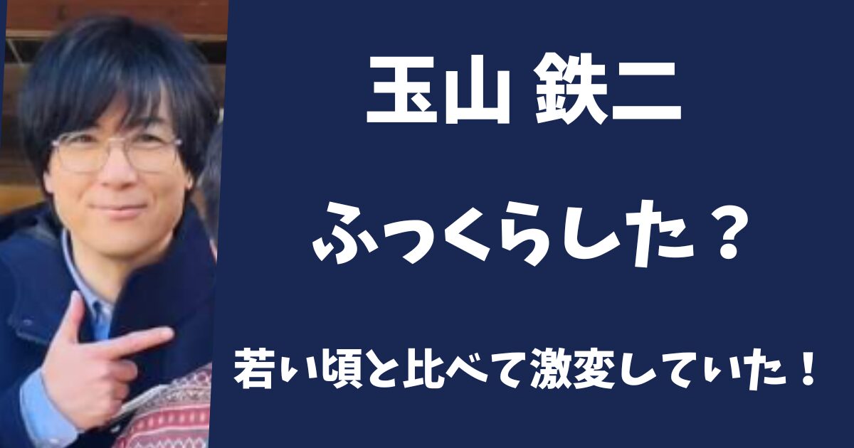玉山鉄二はふっくらした？
